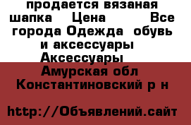 продается вязаная шапка  › Цена ­ 600 - Все города Одежда, обувь и аксессуары » Аксессуары   . Амурская обл.,Константиновский р-н